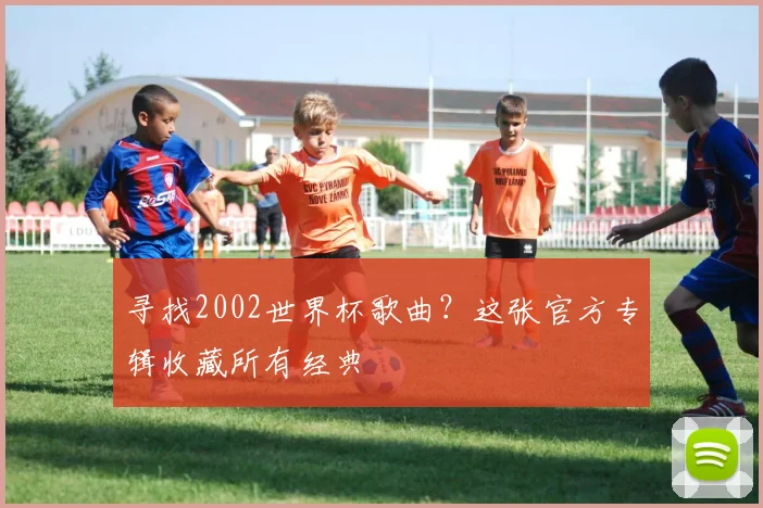 寻找2002世界杯歌曲？这张官方专辑收藏所有经典