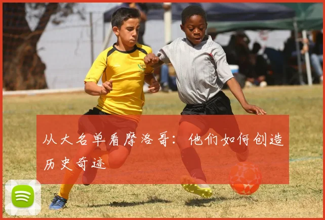 从大名单看摩洛哥：他们如何创造历史奇迹