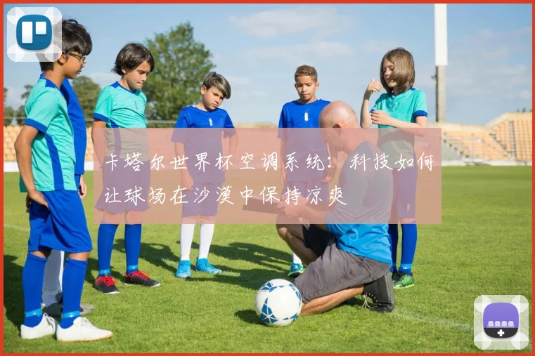 卡塔尔世界杯空调系统：科技如何让球场在沙漠中保持凉爽