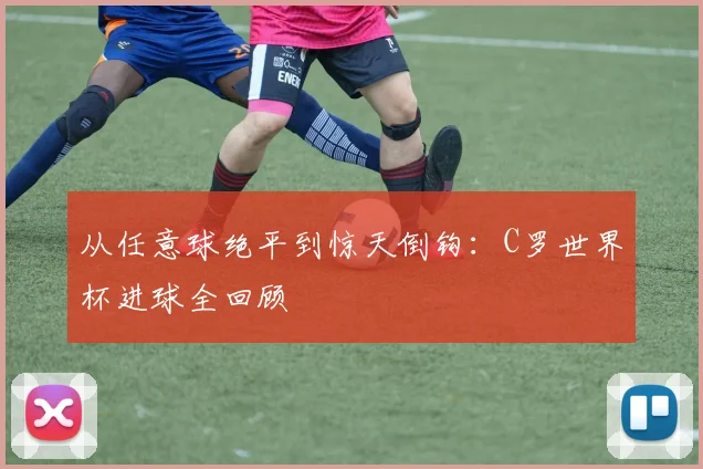 从任意球绝平到惊天倒钩：C罗世界杯进球全回顾
