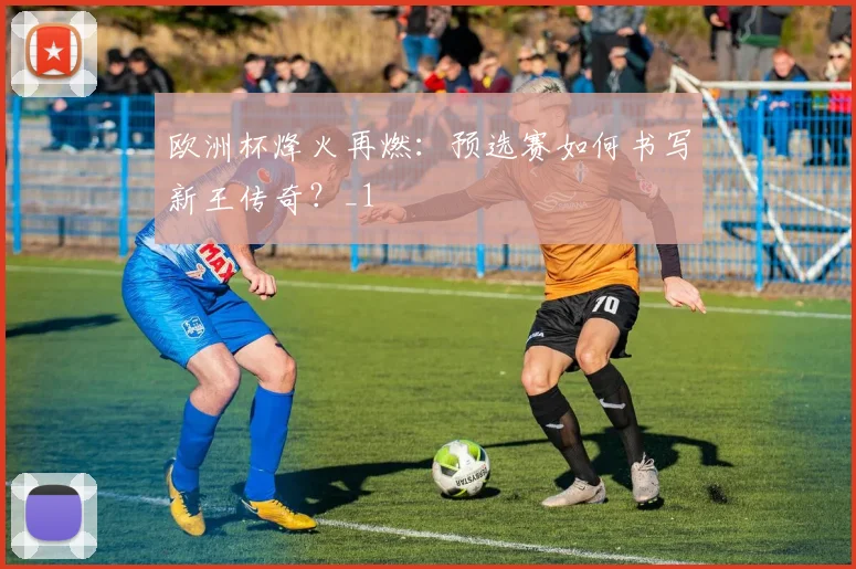 欧洲杯烽火再燃：预选赛如何书写新王传奇？_1