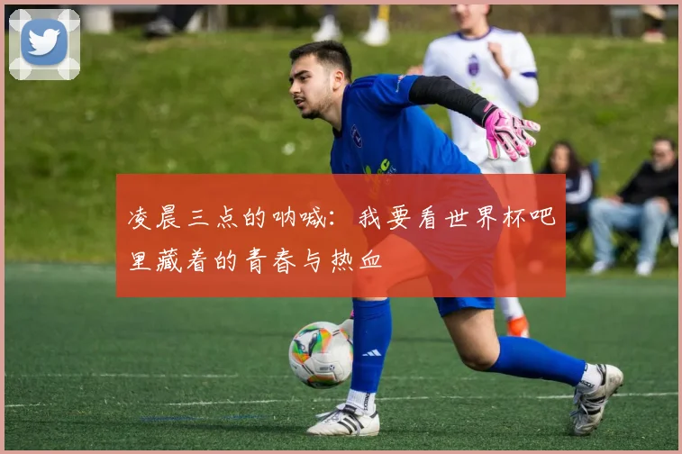 凌晨三点的呐喊：我要看世界杯吧里藏着的青春与热血