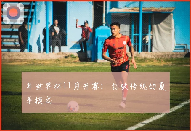 年世界杯11月开赛：打破传统的夏季模式
